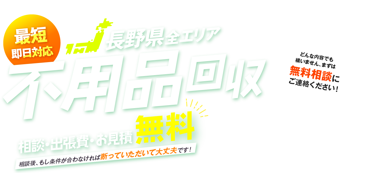 最短即日対応 長野県全エリア 不用品回収 相談・出張費・お見積無料 相談後、もし条件が合わなければ断っていただいて大丈夫です！