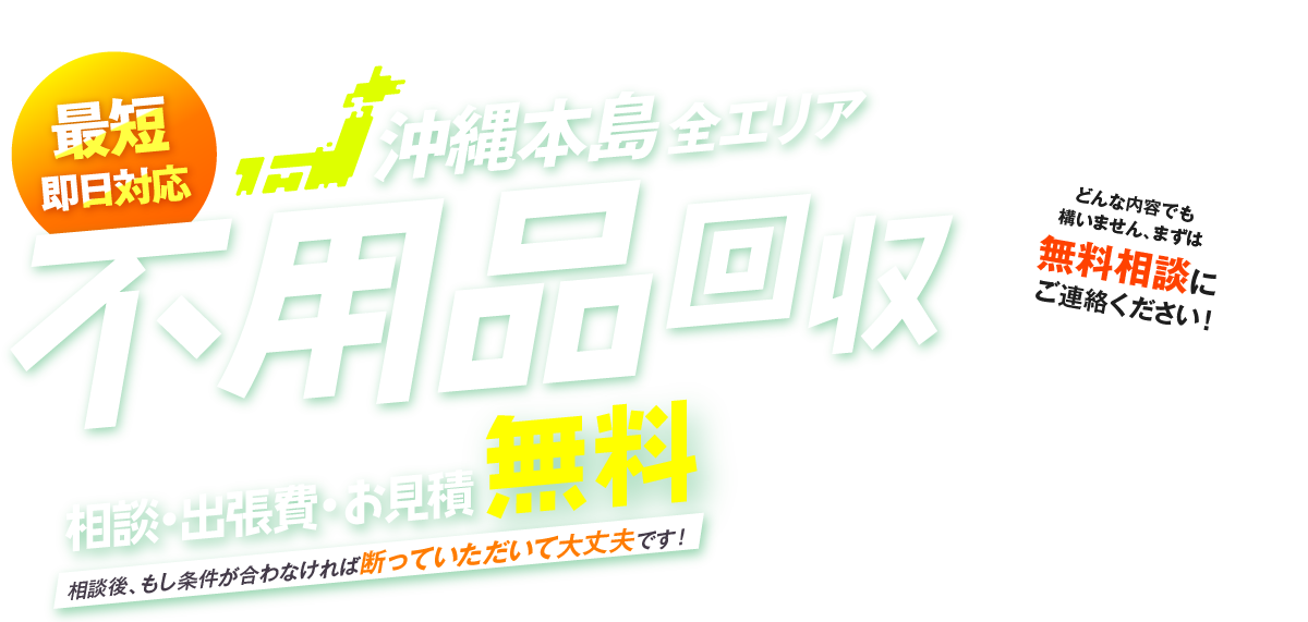 最短即日対応 沖縄本島全エリア 不用品回収 相談・出張費・お見積無料 相談後、もし条件が合わなければ断っていただいて大丈夫です！