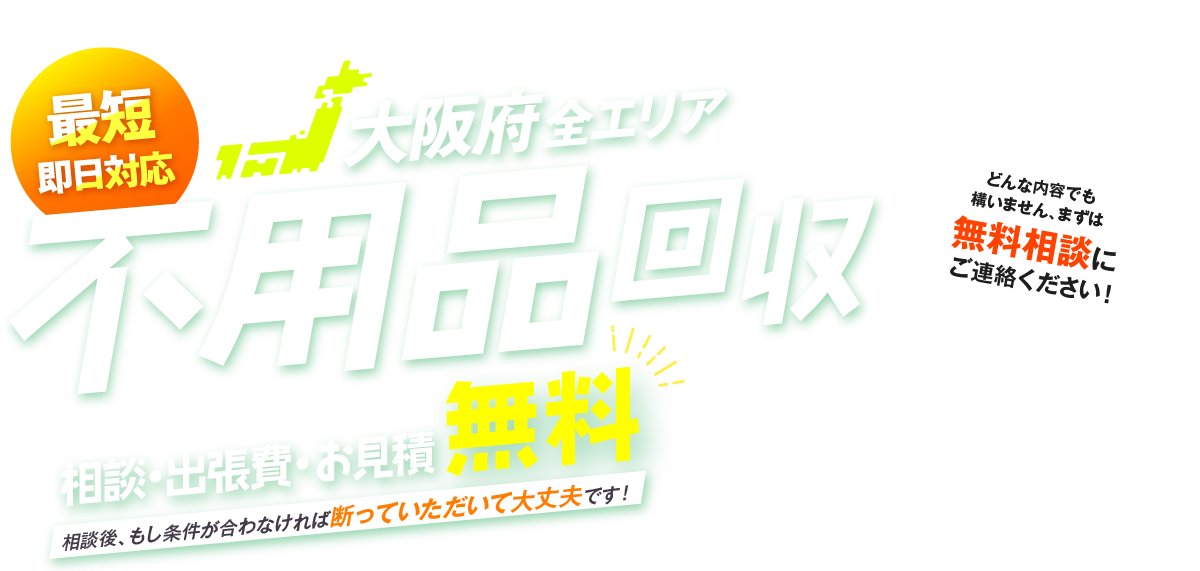最短即日対応 大阪府全エリア 不用品回収 相談・出張費・お見積無料 相談後、もし条件が合わなければ断っていただいて大丈夫です！