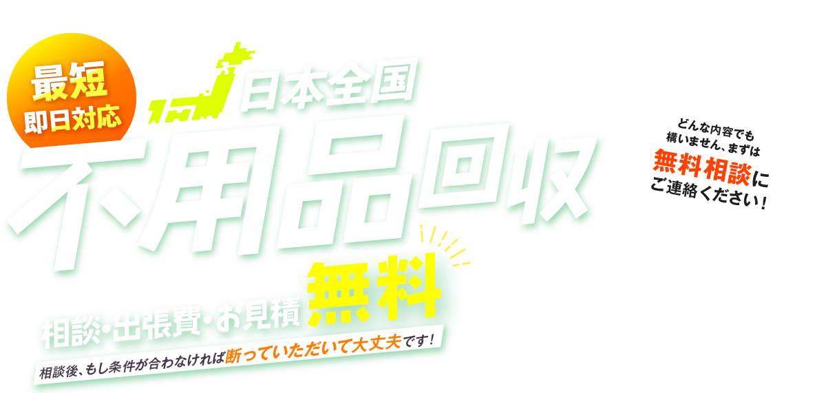 最短即日対応日本全国不用品回収 相談・出張費・お見積無料 相談後、もし条件が合わなければ断っていただいて大丈夫です！